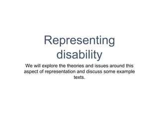 Representing
disability
We will explore the theories and issues around this
aspect of representation and discuss some example
texts.
 