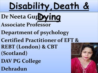 Dr Neeta Gupta
Associate Professor
Department of psychology
Certified Practitioner of EFT &
REBT (London) & CBT
(Scotland)
DAV PG College
Dehradun
Disability,Death &
Dying
 