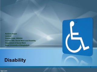 Disability
Karisma Amjad
Lecturer
Course Code: SW4204
Course Title: Social Work and Disability
Department of Social Work
Asian University of Bangladesh
1
 