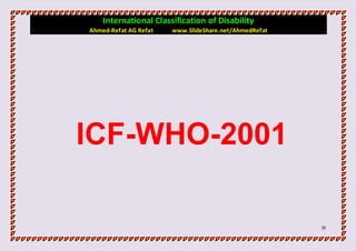 International Classification of Disability
Ahmed-Refat AG Refat   www.SlideShare.net/AhmedRefat




ICF-WHO-2001

                                                       35
 