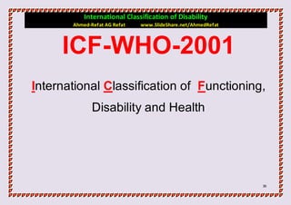 International Classification of Disability
       Ahmed-Refat AG Refat   www.SlideShare.net/AhmedRefat



     ICF-WHO-2001
International Classification of Functioning,
              Disability and Health




                                                              36
 