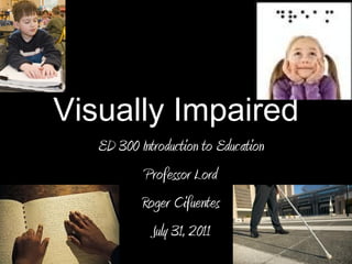   Visually Impaired  ED 300 Introduction to Education Professor Lord Roger Cifuentes July 31, 2011 