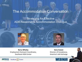 The Accommodation Conversation
Strategies for Effective
ADA Reasonable Accommodation Dialogue
Barry Whaley
Employment Outreach Coordinator,
Southeast ADA Center
Gary Cowan
Director of Compliance,
America's Job Exchange
 