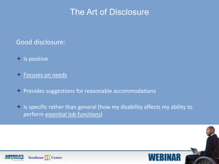 The Art of Disclosure
Good disclosure:
 Is positive
 Focuses on needs
 Provides suggestions for reasonable accommodations
 Is specific rather than general (how my disability affects my ability to
perform essential job functions)
 
