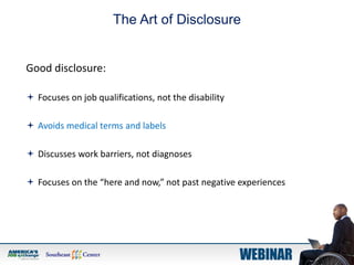 The Art of Disclosure
Good disclosure:
 Focuses on job qualifications, not the disability
 Avoids medical terms and labels
 Discusses work barriers, not diagnoses
 Focuses on the “here and now,” not past negative experiences
 