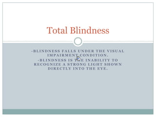 -Blindness falls under the Visual impairment condition. -Blindness is the inability to recognize a strong light shown directly into the eye. Total Blindness 