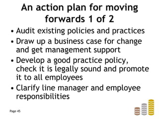 An action plan for moving
forwards 1 of 2
• Audit existing policies and practices
• Draw up a business case for change
and get management support
• Develop a good practice policy,
check it is legally sound and promote
it to all employees
• Clarify line manager and employee
responsibilities
Page 45
 