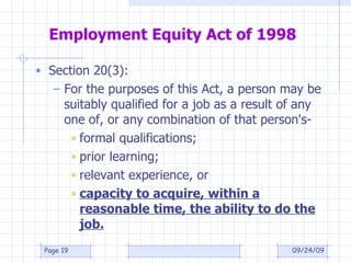 Employment Equity Act of 1998 Section 20(3):  For the purposes of this Act, a person may be suitably qualified for a job as a result of any one of, or any combination of that person's- formal qualifications; prior learning; relevant experience, or capacity to acquire, within a reasonable time, the ability to do the job. 09/24/09 Page  
