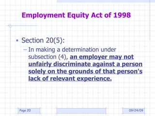 Employment Equity Act of 1998 Section 20(5): In making a determination under subsection (4),  an employer may not unfairly discriminate against a person solely on the grounds of that person's lack of relevant experience. 09/24/09 Page  
