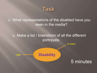    What representations of the disabled have you
                seen in the media?

       Make a list / brainstorm of all the different
                         portrayals.
                                        A victim



        Ugly          Disability
                                           5 minutes
 