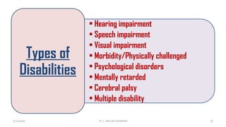 • Hearing impairment
• Speech impairment
• Visual impairment
• Morbidity/Physically challenged
• Psychological disorders
• Mentally retarded
• Cerebral palsy
• Multiple disability
Types of
Disabilities
4/13/2022 29
Dr. C. BEULAH JAYARANIi
 