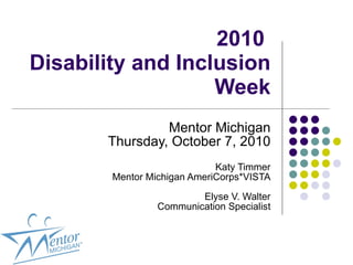 2010  Disability and Inclusion Week Mentor Michigan Thursday, October 7, 2010 Katy Timmer Mentor Michigan AmeriCorps*VISTA Elyse V. Walter Communication Specialist 