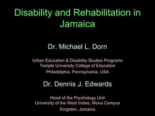 Disability and Rehabilitation in Jamaica Dr. Dennis J. Edwards Head of the Psychology Unit University of the West Indies, Mona Campus Kingston, Jamaica Dr. Michael L. Dorn Urban Education & Disability Studies Programs Temple University College of Education Philadelphia, Pennsylvania, USA 