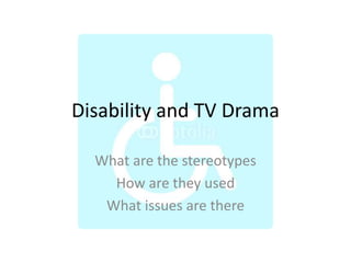 Disability and TV Drama
What are the stereotypes
How are they used
What issues are there
 