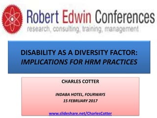 DISABILITY AS A DIVERSITY FACTOR:
IMPLICATIONS FOR HRM PRACTICES
CHARLES COTTER
INDABA HOTEL, FOURWAYS
15 FEBRUARY 2017
www.slideshare.net/CharlesCotter
 
