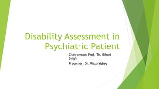 Disability Assessment in
Psychiatric Patient
Chairperson: Prof. Th. Bihari
Singh
Presenter: Dr. Misso Yubey
 