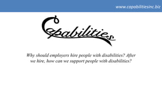 www.capabilitiesinc.biz 
Why should employers hire people with disabilities? After 
we hire, how can we support people with disabilities? 
 