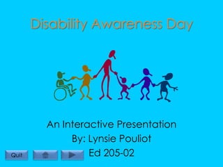 Disability Awareness Day




         An Interactive Presentation
              By: Lynsie Pouliot
                  Ed 205-02
Quit
 