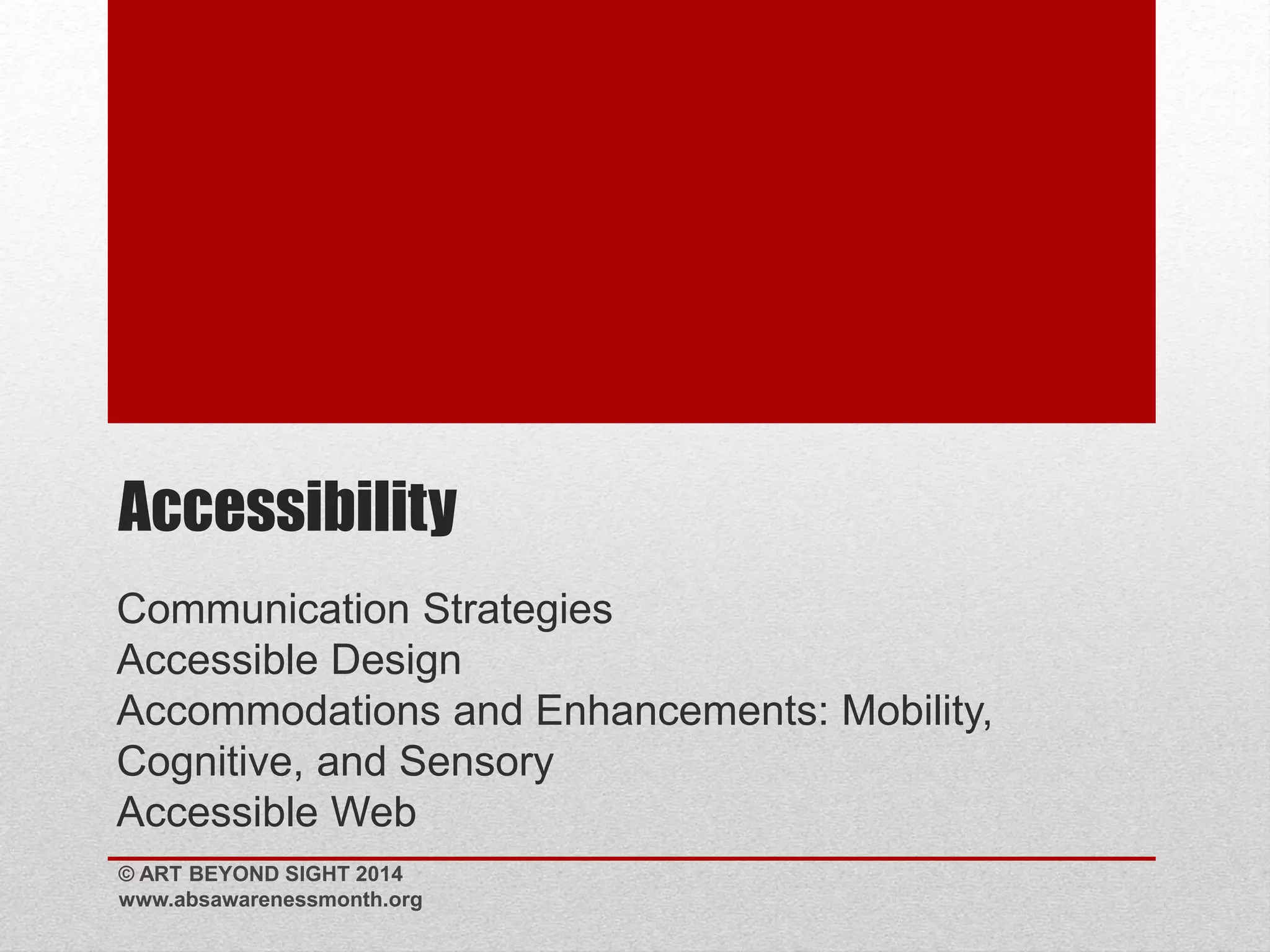 Accessibility 
Communication Strategies 
Accessible Design 
Accommodations and Enhancements: Mobility, 
Cognitive, and Sensory 
Accessible Web 
© ART BEYOND SIGHT 2014 
www.absawarenessmonth.org 
 