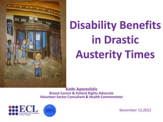 Disability Benefits
in Drastic
Austerity Times
Kathi Apostolidis
Breast Cancer & Patient Rights Advocate
Volunteer Sector Consultant & Health Commentator
November 13,2012
 