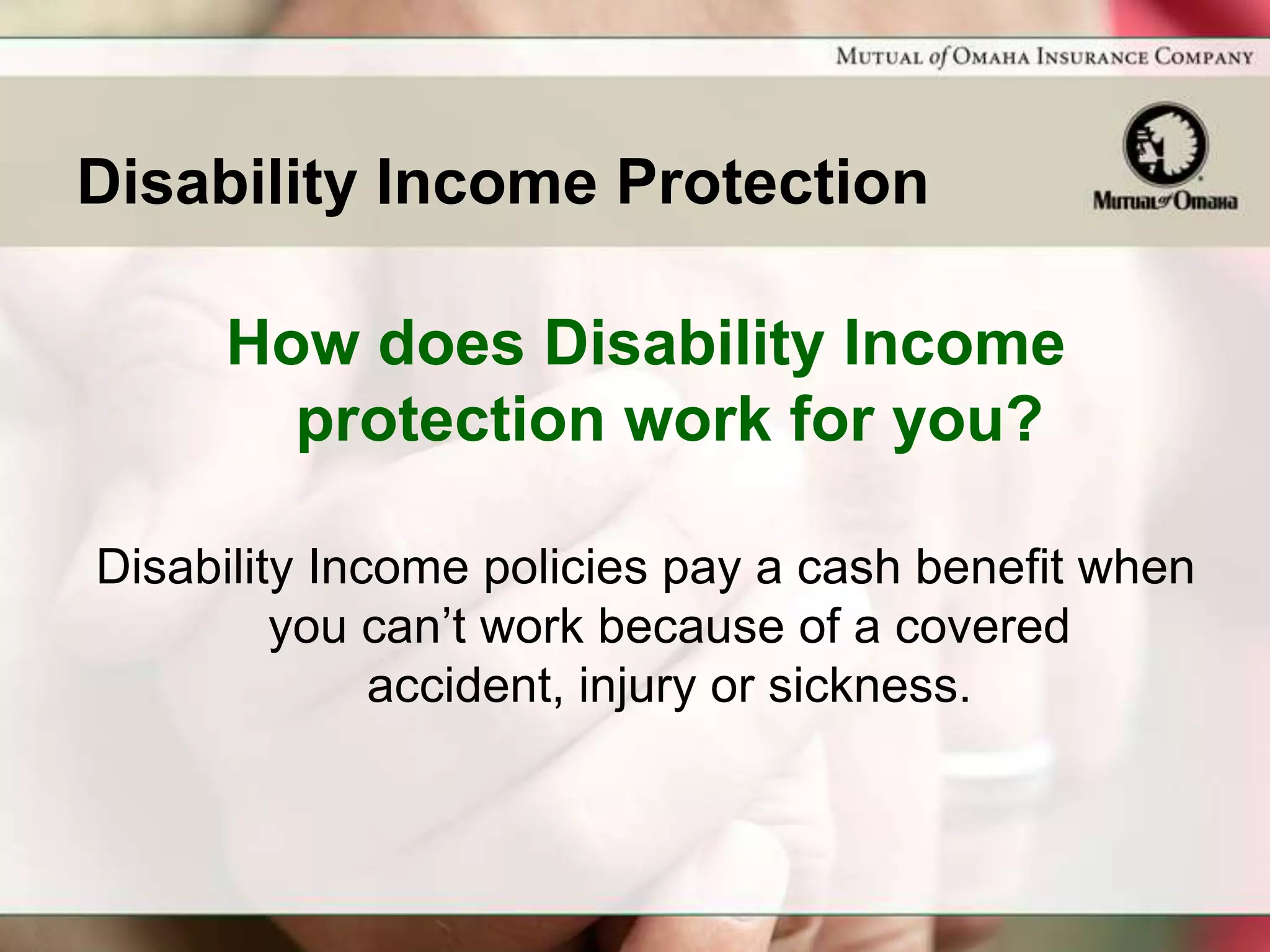 Disability Income Protection

     How does Disability Income
       protection work for you?

Disability Income policies pay a cash benefit when
         you can’t work because of a covered
              accident, injury or sickness.
 