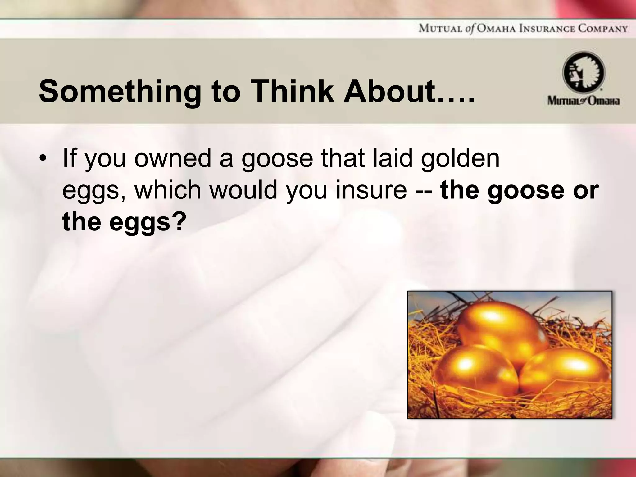 Something to Think About….

• If you owned a goose that laid golden
  eggs, which would you insure -- the goose or
  the eggs?
 
