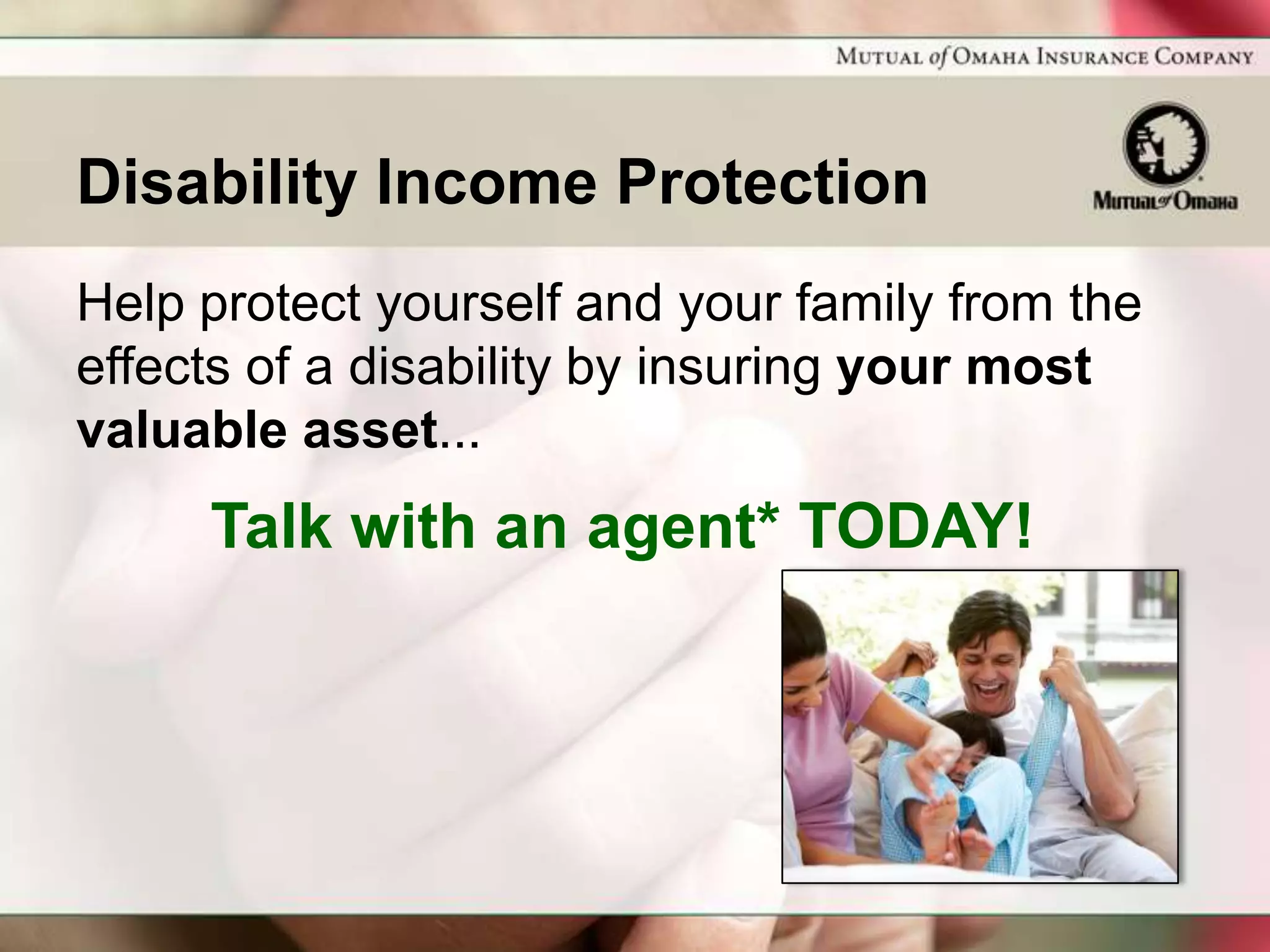 Disability Income Protection
Help protect yourself and your family from the
effects of a disability by insuring your most
valuable asset...
     Talk with an agent* TODAY!
 
