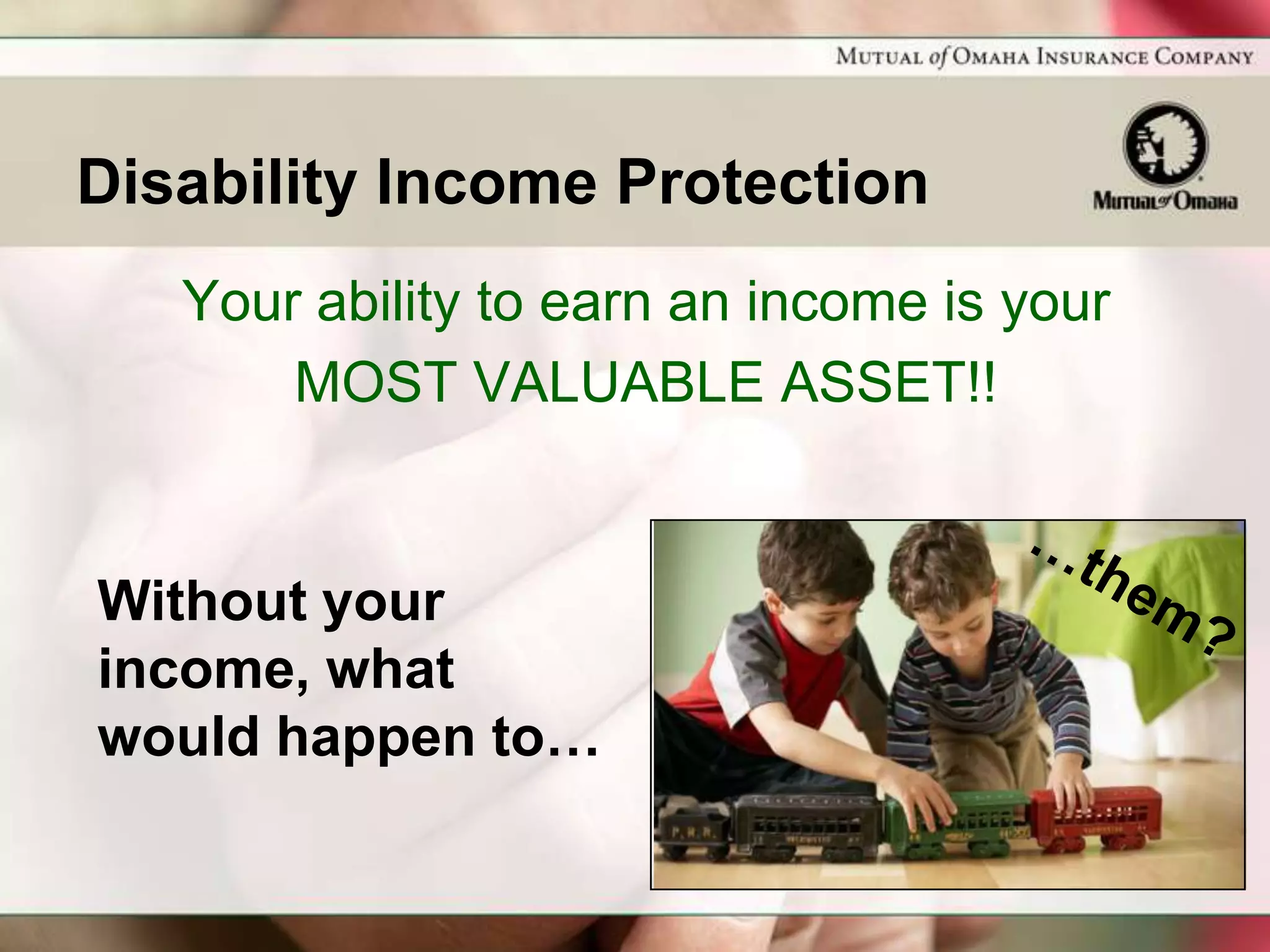 Disability Income Protection
   Your ability to earn an income is your
       MOST VALUABLE ASSET!!


Without your
income, what
would happen to…
 