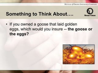 Something to Think About….

• If you owned a goose that laid golden
  eggs, which would you insure -- the goose or
  the eggs?
 