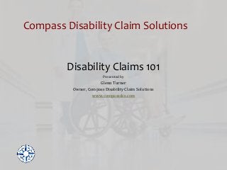 Disability Claims 101
Presented by
Glenn Turner
Owner, Compass Disability Claim Solutions
www.compassdcs.com
Compass Disability Claim Solutions
 