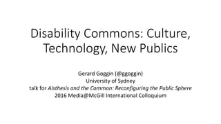 Disability Commons: Culture,
Technology, New Publics
Gerard Goggin (@ggoggin)
University of Sydney
talk for Aisthesis and the Common: Reconfiguring the Public Sphere
2016 Media@McGill International Colloquium
 