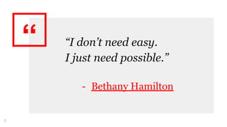 “ “I don’t need easy.
I just need possible.”
- Bethany Hamilton
8
 