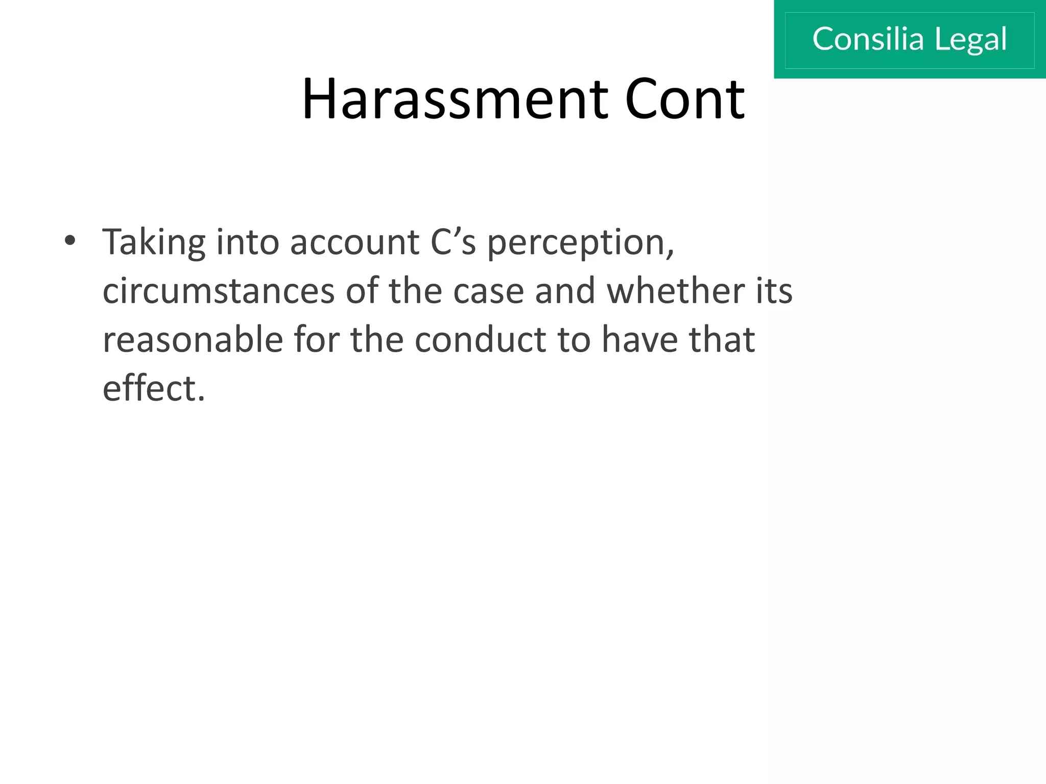 Harassment Cont
• Taking into account C’s perception,
circumstances of the case and whether its
reasonable for the conduct to have that
effect.
 