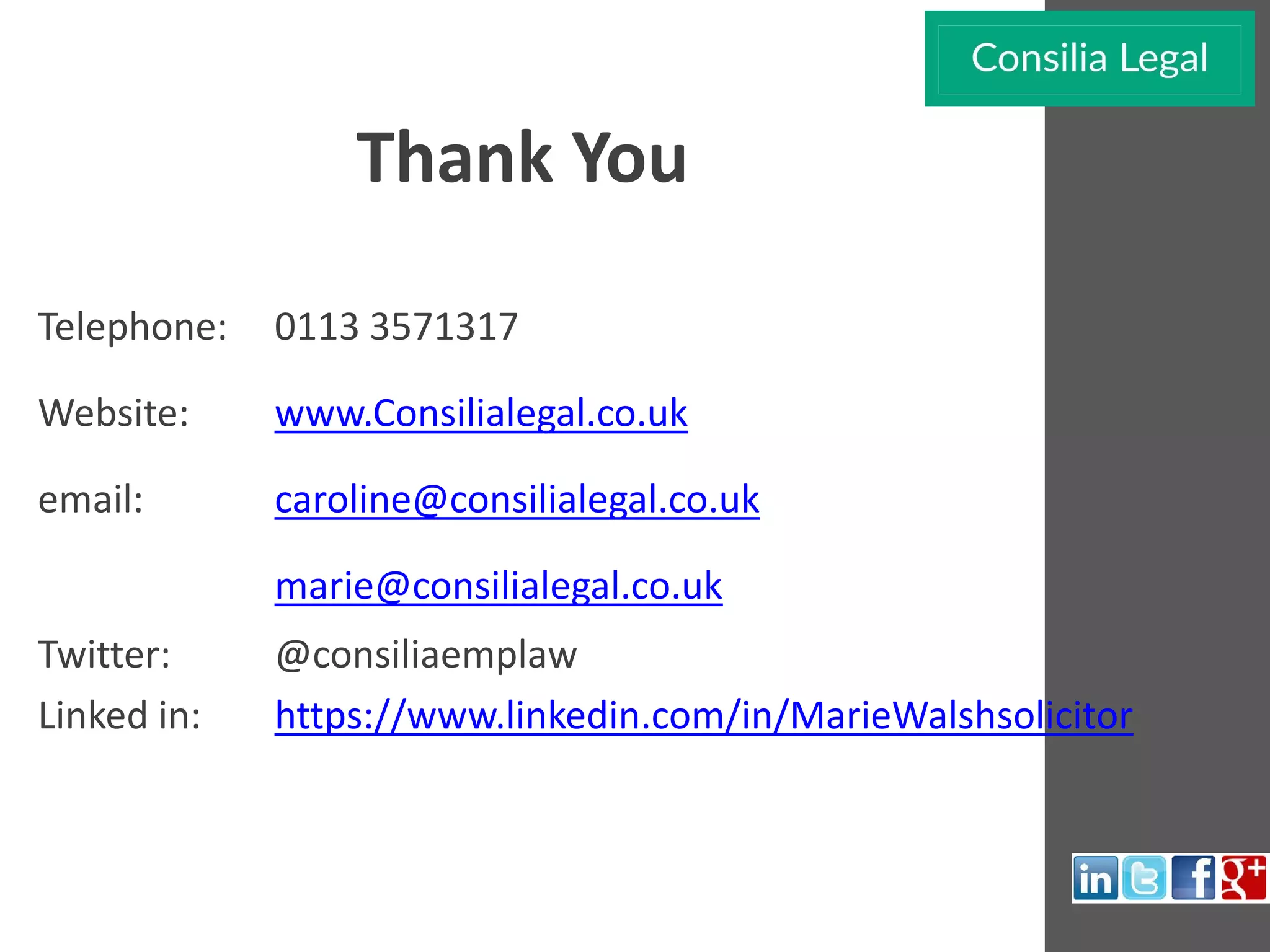Telephone: 0113 3571317
Website: www.Consilialegal.co.uk
email: caroline@consilialegal.co.uk
marie@consilialegal.co.uk
Twitter: @consiliaemplaw
Linked in: https://www.linkedin.com/in/MarieWalshsolicitor
Thank You
 