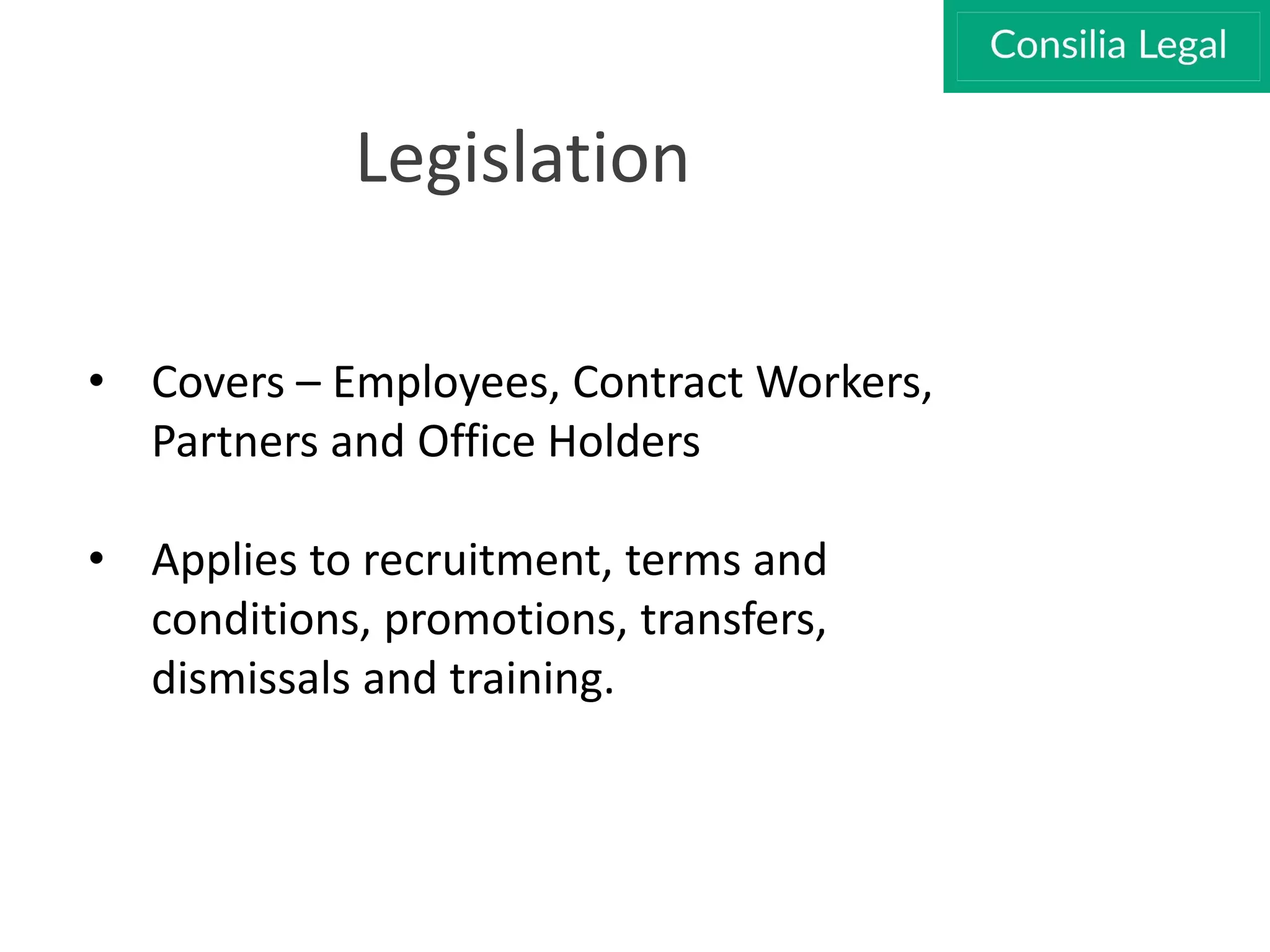 Legislation
• Covers – Employees, Contract Workers,
Partners and Office Holders
• Applies to recruitment, terms and
conditions, promotions, transfers,
dismissals and training.
 