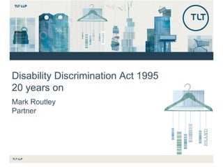 TLT LLP
Disability Discrimination Act 1995
20 years on
Mark Routley
Partner
 