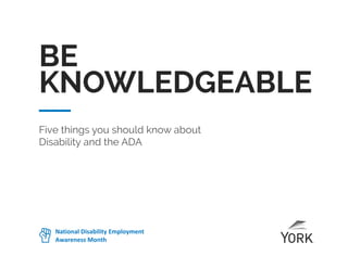 Five things you should know about
Disability and the ADA
BE
KNOWLEDGEABLE
National	Disability	Employment	
Awareness	Month
 