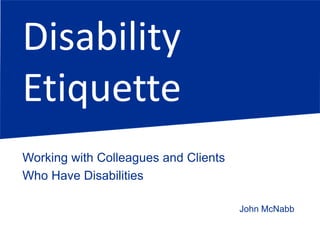Disability
Etiquette
John McNabb
Working with Colleagues and Clients
Who Have Disabilities
 