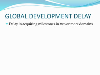 GLOBAL DEVELOPMENT DELAY
 Delay in acquiring milestones in two or more domains
 