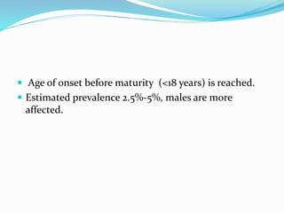  Age of onset before maturity (<18 years) is reached.
 Estimated prevalence 2.5%-5%, males are more
affected.
 