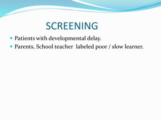 SCREENING
 Patients with developmental delay.
 Parents, School teacher labeled poor / slow learner.
 