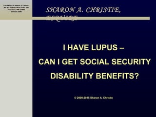 LawOffice of Sharon A. Christie
201 W. Padonia Road, Suite 101
Timonium, MD 21093
410-823-3200
I HAVE LUPUS –
CAN I GET SOCIAL SECURITY
DISABILITY BENEFITS?
© 2009-2015 Sharon A. Christie
SHARON A. CHRISTIE,
ESQUIRE
 