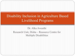 Dr. Alka Awasthi
Research Unit, Disha – Resource Centre for
Multiple Disabilities
Disability Inclusion in Agriculture Based
Livelihood Programs
 
