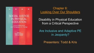 Chapter 6:
Looking Over Our Shoulders
Disability in Physical Education
from a Critical Perspective
Are Inclusive and Adaptive PE
in Jeopardy?
Presenters: Todd & Kris
 