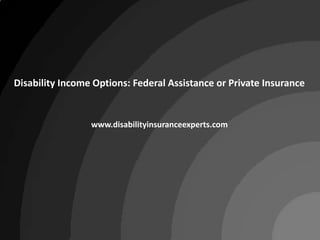 Disability Income Options: Federal Assistance or Private Insurance www.disabilityinsuranceexperts.com 