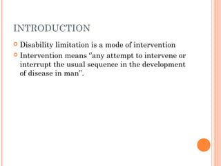 INTRODUCTION
Disability limitation is a mode of intervention
Intervention means ‘’any attempt to intervene or
interrupt the usual sequence in the development
of disease in man’’.