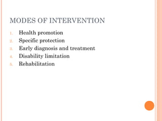 MODES OF INTERVENTION
1. Health promotion
2. Specific protection
3. Early diagnosis and treatment
4. Disability limitation
5. Rehabilitation