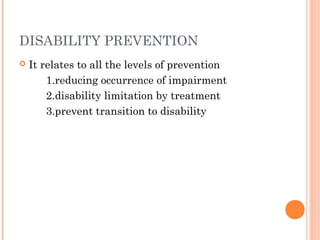 DISABILITY PREVENTION
It relates to all the levels of prevention
1.reducing occurrence of impairment
2.disability limitation by treatment
3.prevent transition to disability