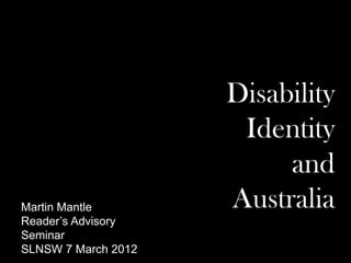 Disability
                      Identity
                          and
Martin Mantle        Australia
Reader’s Advisory
Seminar
SLNSW 7 March 2012
 