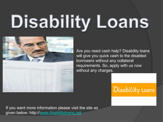 Disability Loans Are you need cash help? Disability loans will give you quick cash to the disabled borrowers without any collateral requirements. So, apply with us now without any charges. If you want more information please visit the site as given below: http://www.disabilityloans.net 